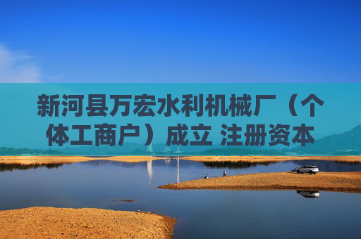 新河县万宏水利机械厂（个体工商户）成立 注册资本100万人民币