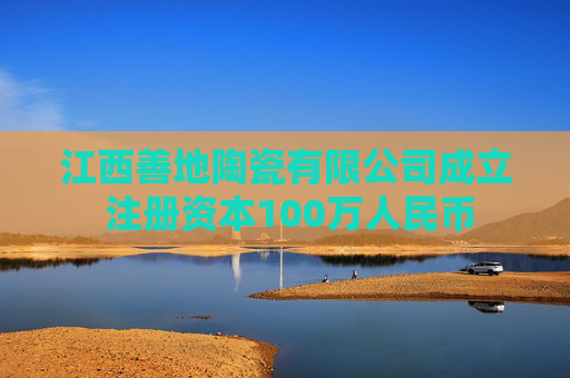 江西善地陶瓷有限公司成立 注册资本100万人民币