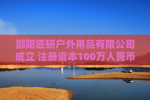 邵阳匠研户外用品有限公司成立 注册资本100万人民币