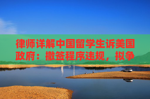 律师详解中国留学生诉美国政府：撤签程序违规，拟争取全美禁止令
