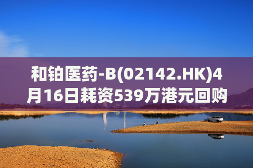 和铂医药-B(02142.HK)4月16日耗资539万港元回购75万股