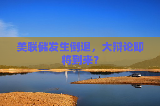 美联储发生倒退，大辩论即将到来？