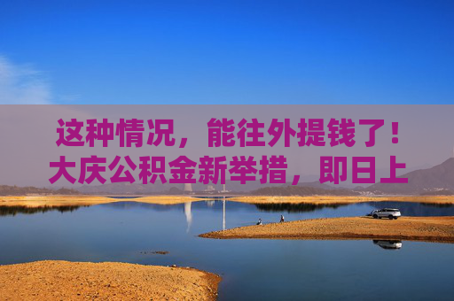 这种情况，能往外提钱了！大庆公积金新举措，即日上线→  第1张