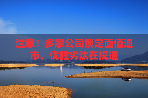 注意！多家公司锁定面值退市，优胜劣汰在提速