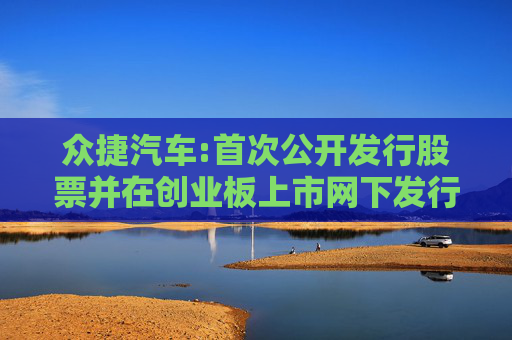 众捷汽车:首次公开发行股票并在创业板上市网下发行初步配售结果公告