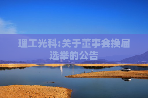 理工光科:关于董事会换届选举的公告