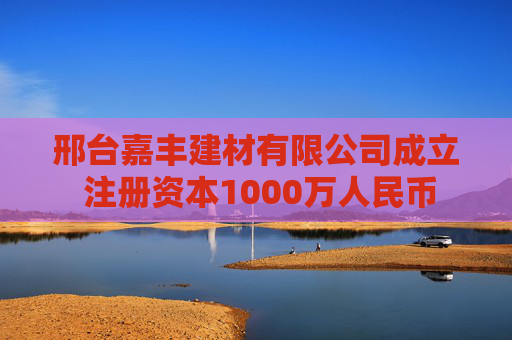 邢台嘉丰建材有限公司成立 注册资本1000万人民币