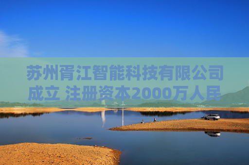 苏州胥江智能科技有限公司成立 注册资本2000万人民币