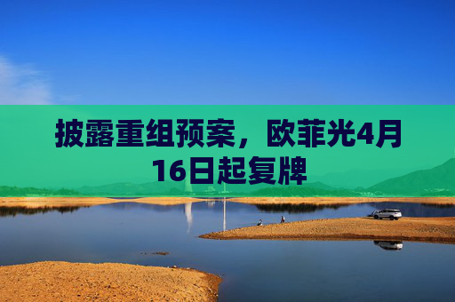 披露重组预案，欧菲光4月16日起复牌