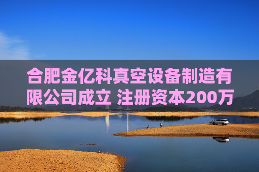 合肥金亿科真空设备制造有限公司成立 注册资本200万人民币