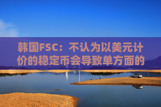 韩国FSC：不认为以美元计价的稳定币会导致单方面的资本外流