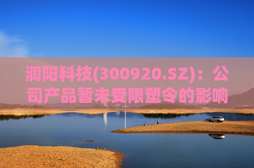 润阳科技(300920.SZ)：公司产品暂未受限塑令的影响