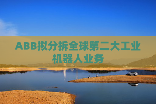ABB拟分拆全球第二大工业机器人业务