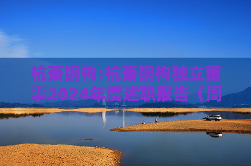 杭萧钢构:杭萧钢构独立董事2024年度述职报告（周永亮）