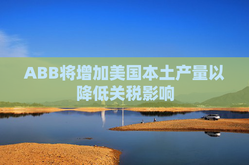 ABB将增加美国本土产量以降低关税影响