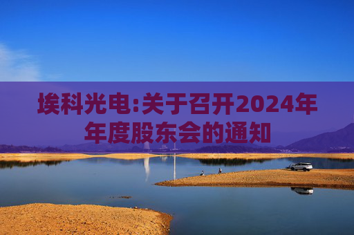 埃科光电:关于召开2024年年度股东会的通知