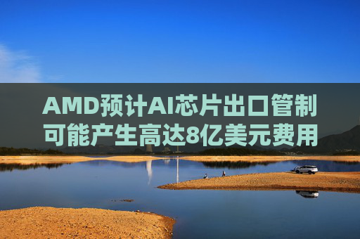 AMD预计AI芯片出口管制可能产生高达8亿美元费用  第1张