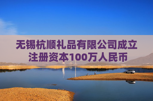 无锡杭顺礼品有限公司成立 注册资本100万人民币