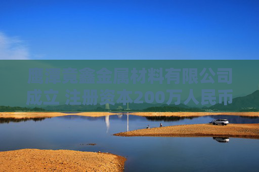 鹰潭竟鑫金属材料有限公司成立 注册资本200万人民币