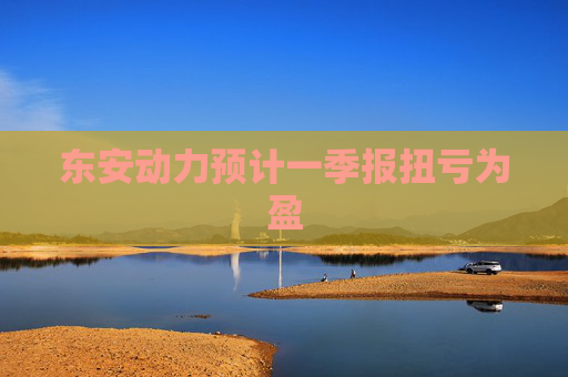 东安动力预计一季报扭亏为盈