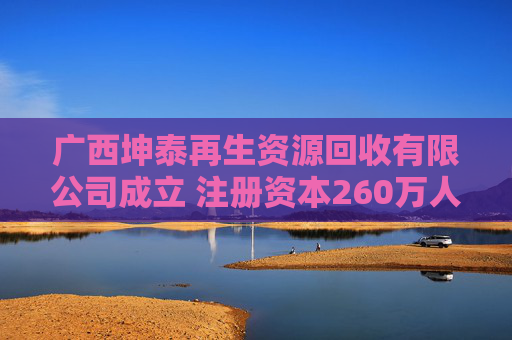 广西坤泰再生资源回收有限公司成立 注册资本260万人民币
