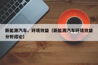 新能源汽车、环境效益（新能源汽车环境效益分析结论）