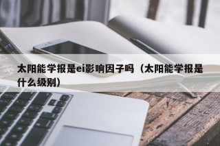 太阳能学报是ei影响因子吗（太阳能学报是什么级别）
