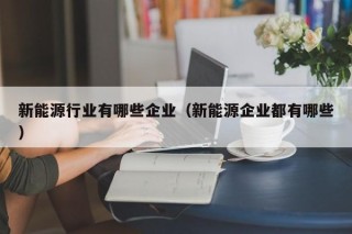 新能源行业有哪些企业（新能源企业都有哪些）