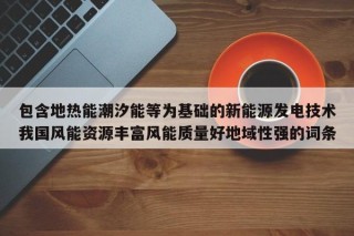 包含地热能潮汐能等为基础的新能源发电技术我国风能资源丰富风能质量好地域性强的词条