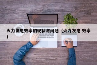 火力发电效率的现状与问题（火力发电 效率）