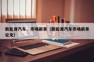 新能源汽车、市场前景（新能源汽车市场前景论文）