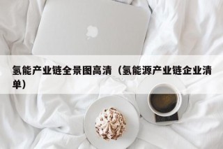 氢能产业链全景图高清（氢能源产业链企业清单）