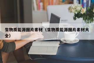生物质能源图片素材（生物质能源图片素材大全）