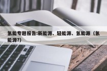 氢能专题报告:新能源、轻能源、氢能源（氢能源?）