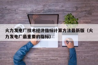 火力发电厂技术经济指标计算方法最新版（火力发电厂最重要的指标）
