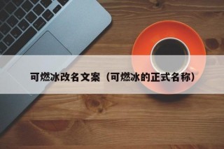 可燃冰改名文案（可燃冰的正式名称）