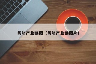 氢能产业链图（氢能产业链图片）