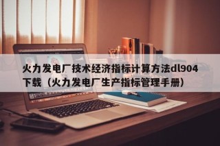 火力发电厂技术经济指标计算方法dl904下载（火力发电厂生产指标管理手册）