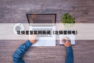 北极星氢能网新闻（北极星核电）