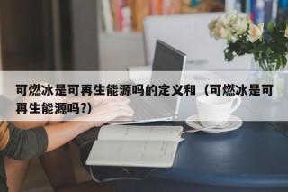 可燃冰是可再生能源吗的定义和（可燃冰是可再生能源吗?）