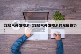 煤层气开发技术（煤层气开发技术的发展趋势）