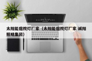 太阳能庭院灯厂家（太阳能庭院灯厂家 诚阳照明集团）