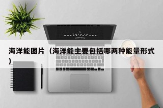 海洋能图片（海洋能主要包括哪两种能量形式）