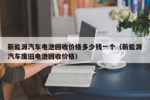 新能源汽车电池回收价格多少钱一个（新能源汽车废旧电池回收价格）