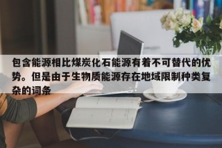 包含能源相比煤炭化石能源有着不可替代的优势。但是由于生物质能源存在地域限制种类复杂的词条