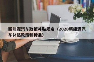 新能源汽车政策补贴规定（2020新能源汽车补贴政策和标准）