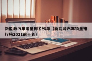 新能源汽车销量排名榜单（新能源汽车销量排行榜2021前十名）
