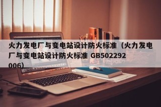 火力发电厂与变电站设计防火标准（火力发电厂与变电站设计防火标准 GB502292006）