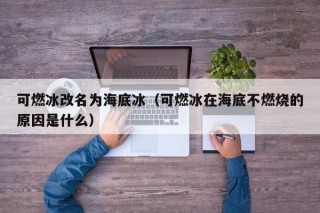 可燃冰改名为海底冰（可燃冰在海底不燃烧的原因是什么）