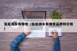 氢能源车有哪些（氢能源车有哪些品牌和价格）